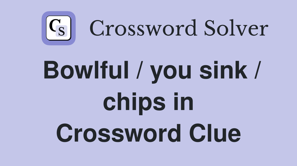Bowlful / you sink / chips in Crossword Clue