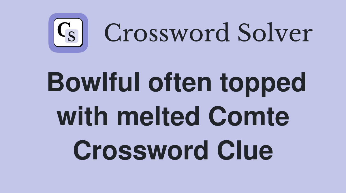 Bowlful often topped with melted Comte Crossword Clue