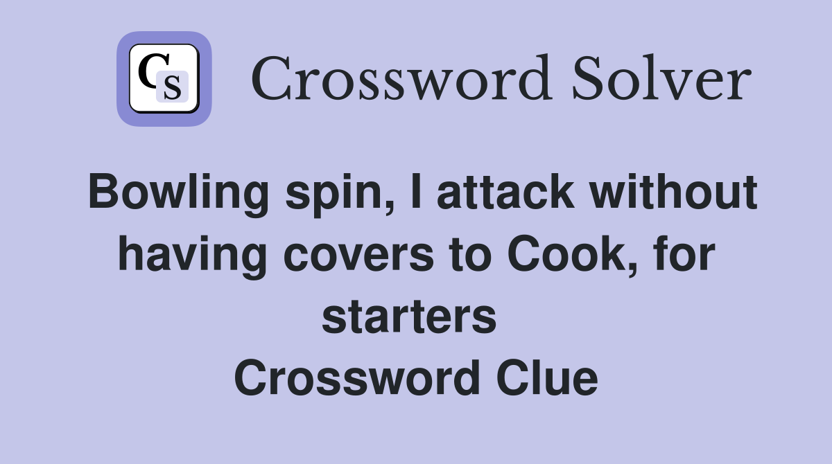 Bowling spin, I attack without having covers to Cook, for starters  Crossword Clue