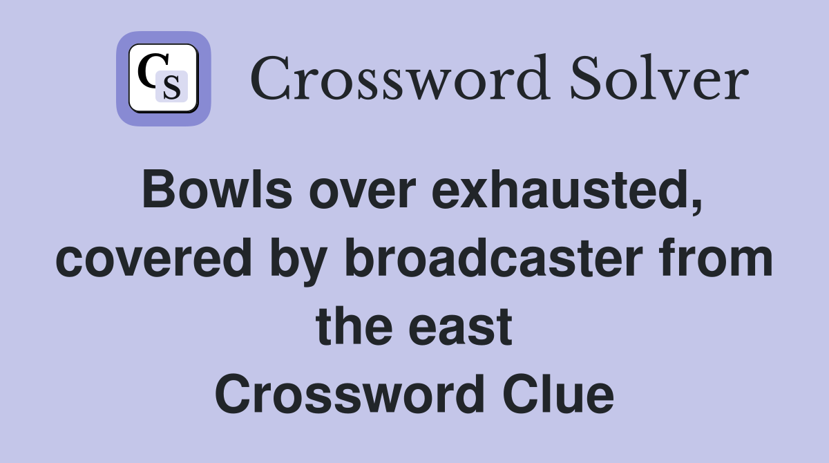 Bowls over exhausted, covered by broadcaster from the east Crossword Clue