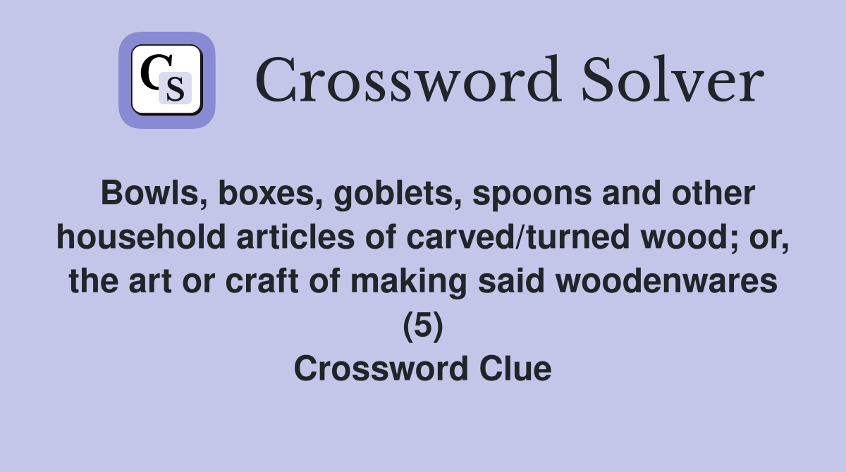 Bowls, boxes, goblets, spoons and other household articles of carved/turned wood; or, the art or craft of making said woodenwares (5) Crossword Clue