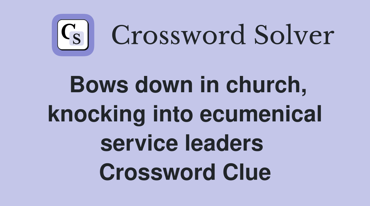 Bows down in church, knocking into ecumenical service leaders  Crossword Clue