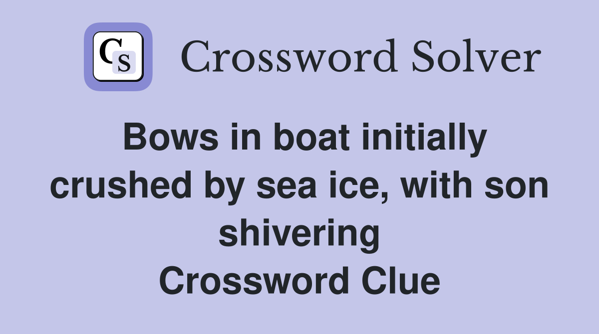 Bows in boat initially crushed by sea ice, with son shivering Crossword Clue