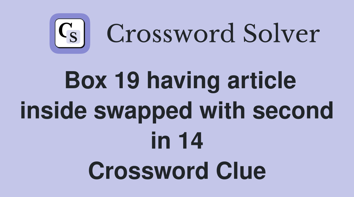 Box 19 having article inside swapped with second in 14 Crossword Clue