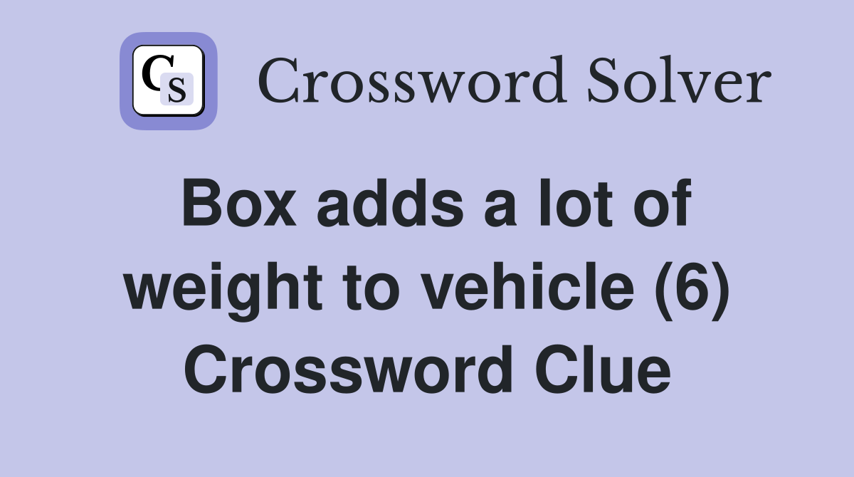 Box adds a lot of weight to vehicle (6) Crossword Clue
