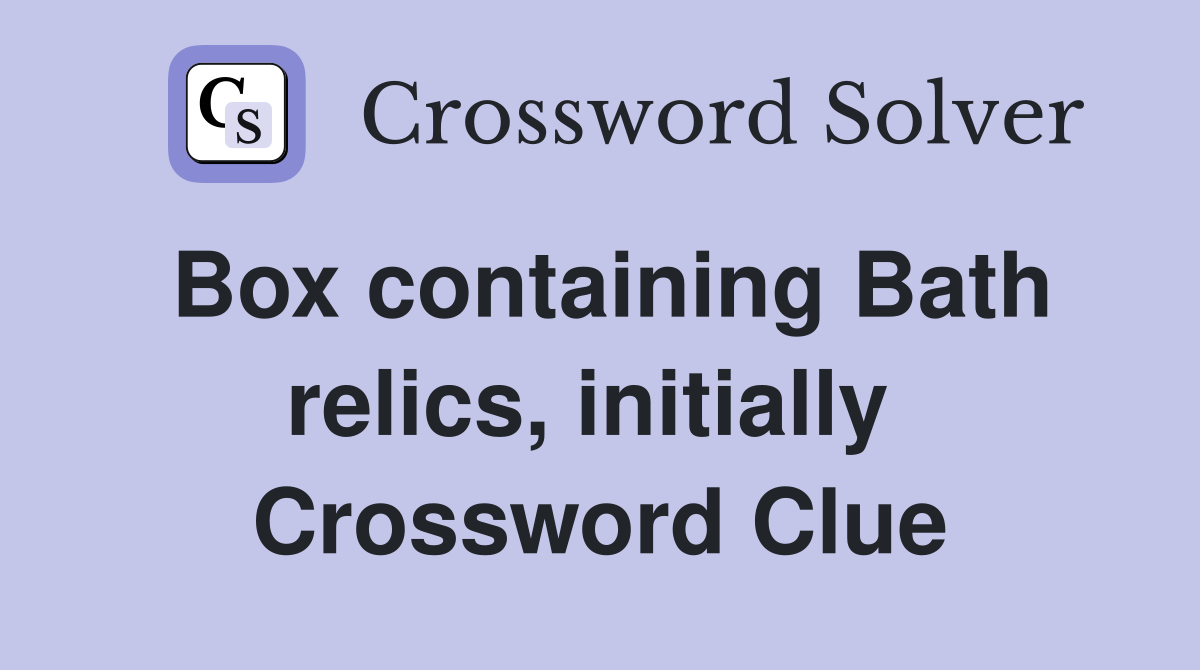 Box containing Bath relics, initially  Crossword Clue