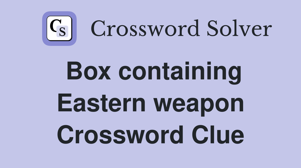 Box containing Eastern weapon Crossword Clue