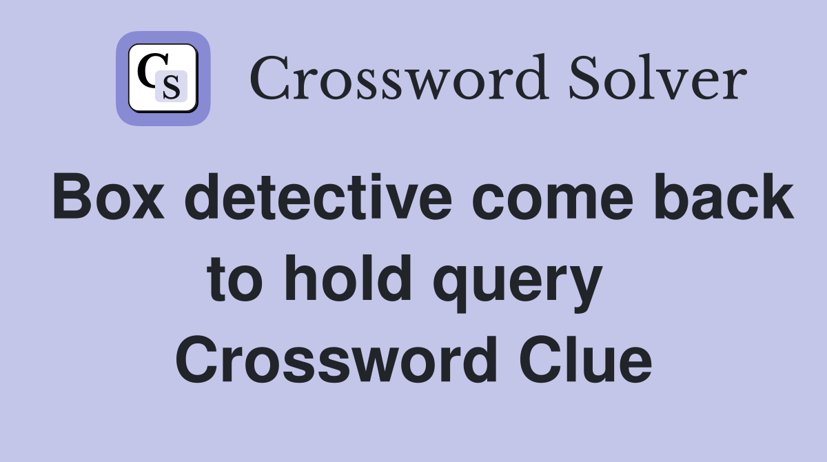 Box detective come back to hold query  Crossword Clue