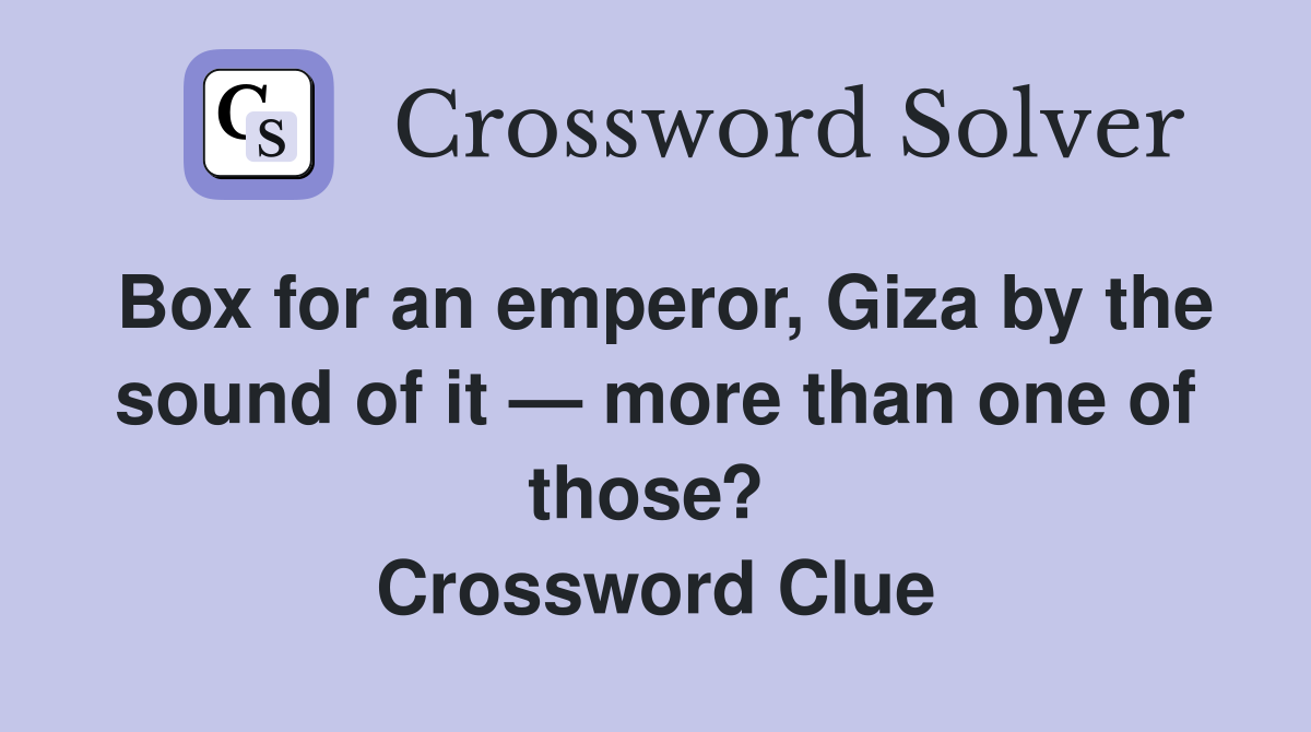 Box for an emperor, Giza by the sound of it — more than one of those?  Crossword Clue