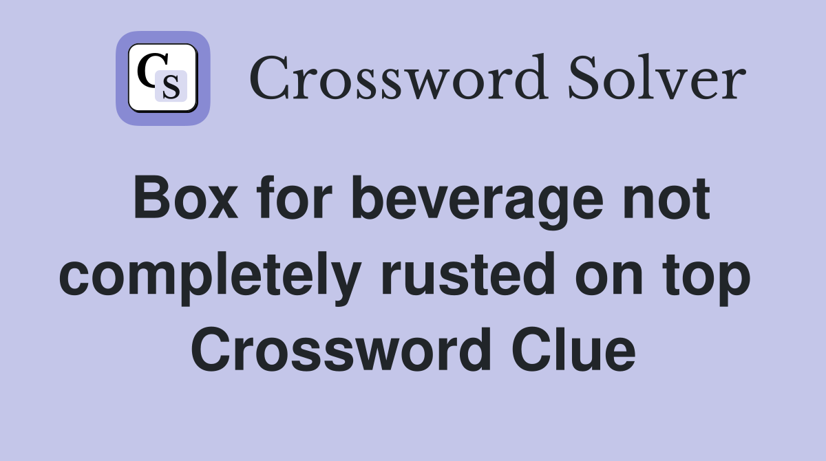 Box for beverage not completely rusted on top  Crossword Clue
