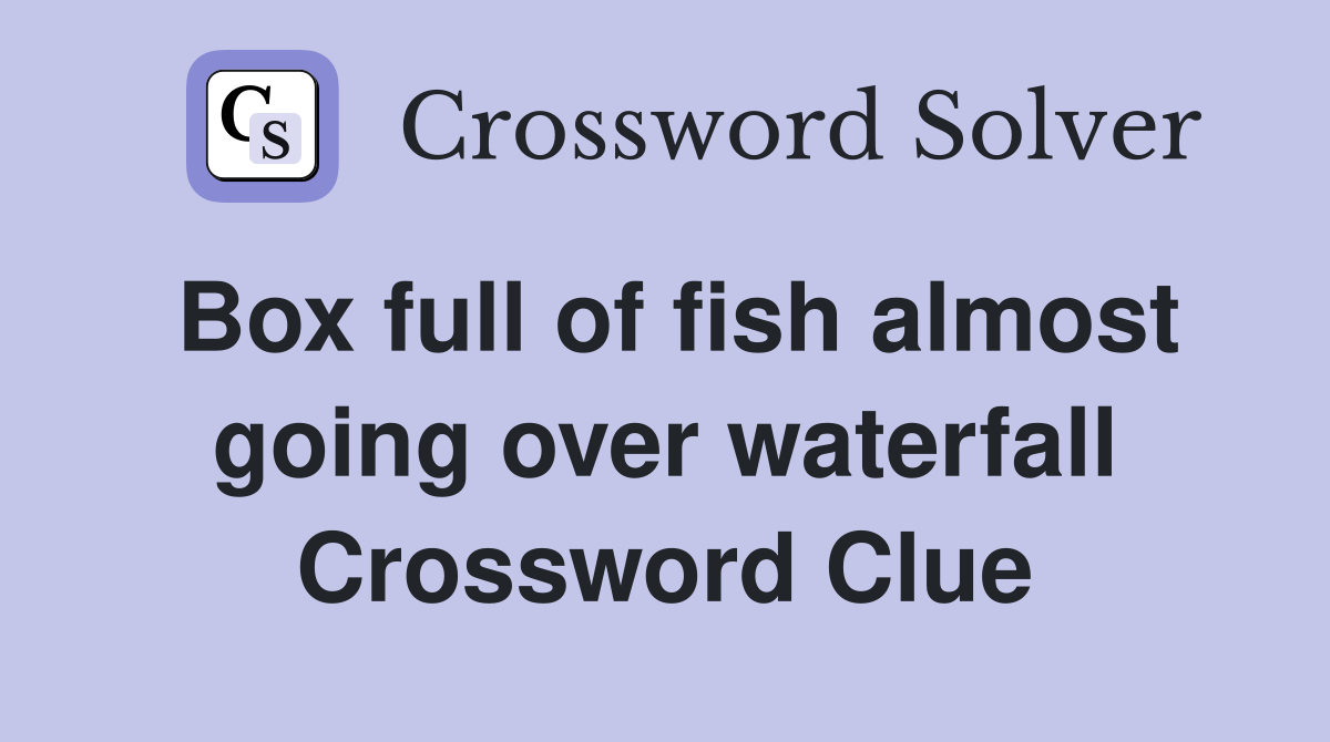Box full of fish almost going over waterfall Crossword Clue