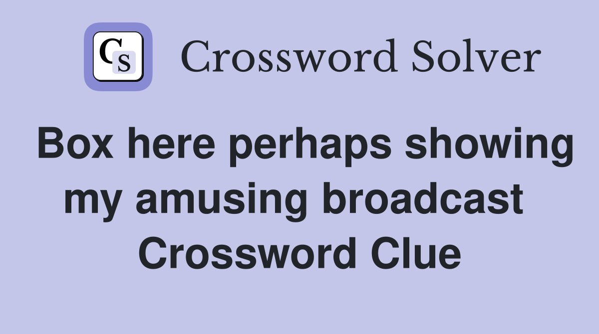 Box here perhaps showing my amusing broadcast  Crossword Clue