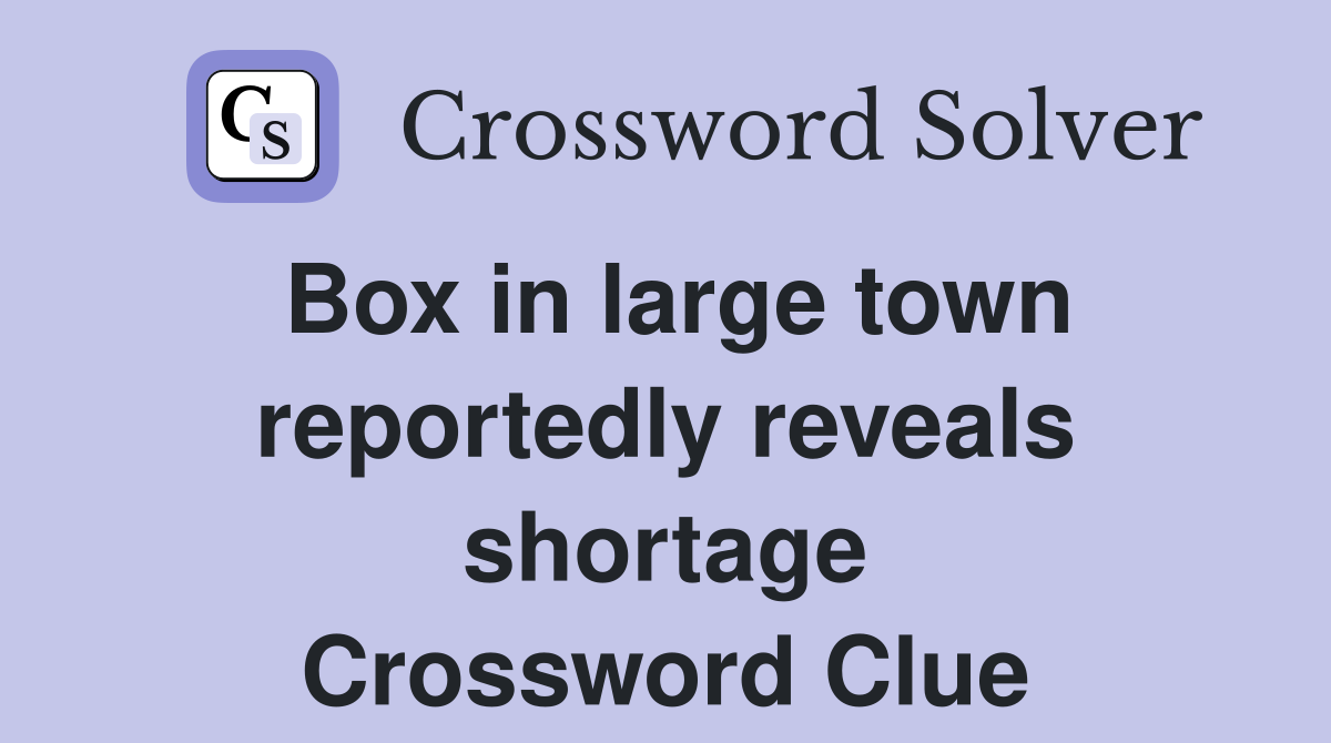 Box in large town reportedly reveals shortage Crossword Clue