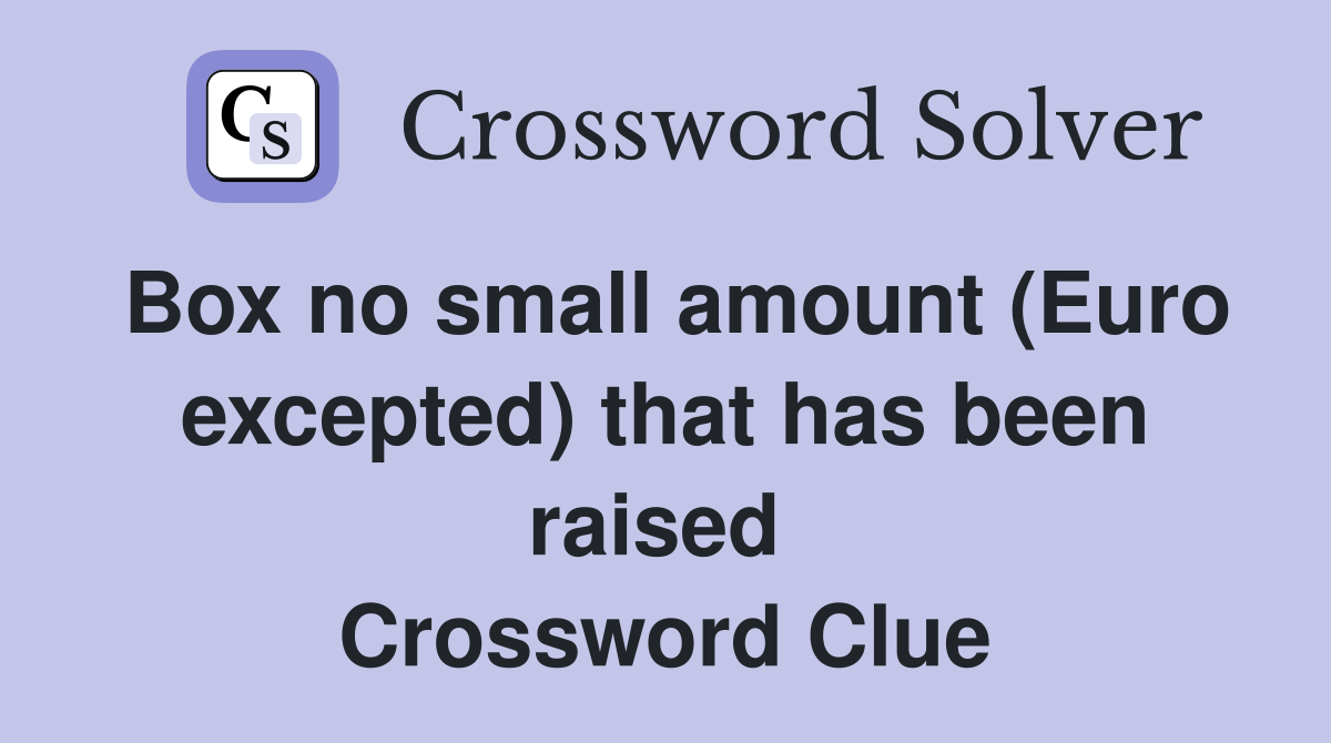 Box no small amount (Euro excepted) that has been raised  Crossword Clue