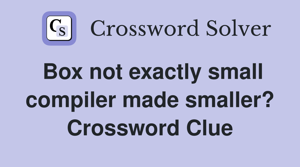 Box not exactly small compiler made smaller? Crossword Clue