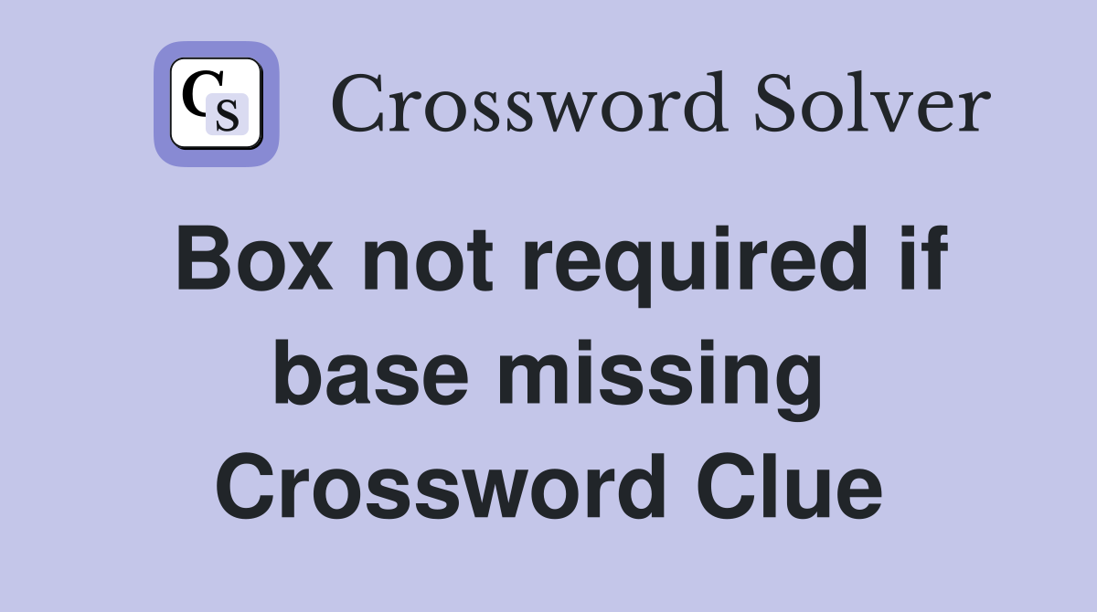 Box not required if base missing Crossword Clue