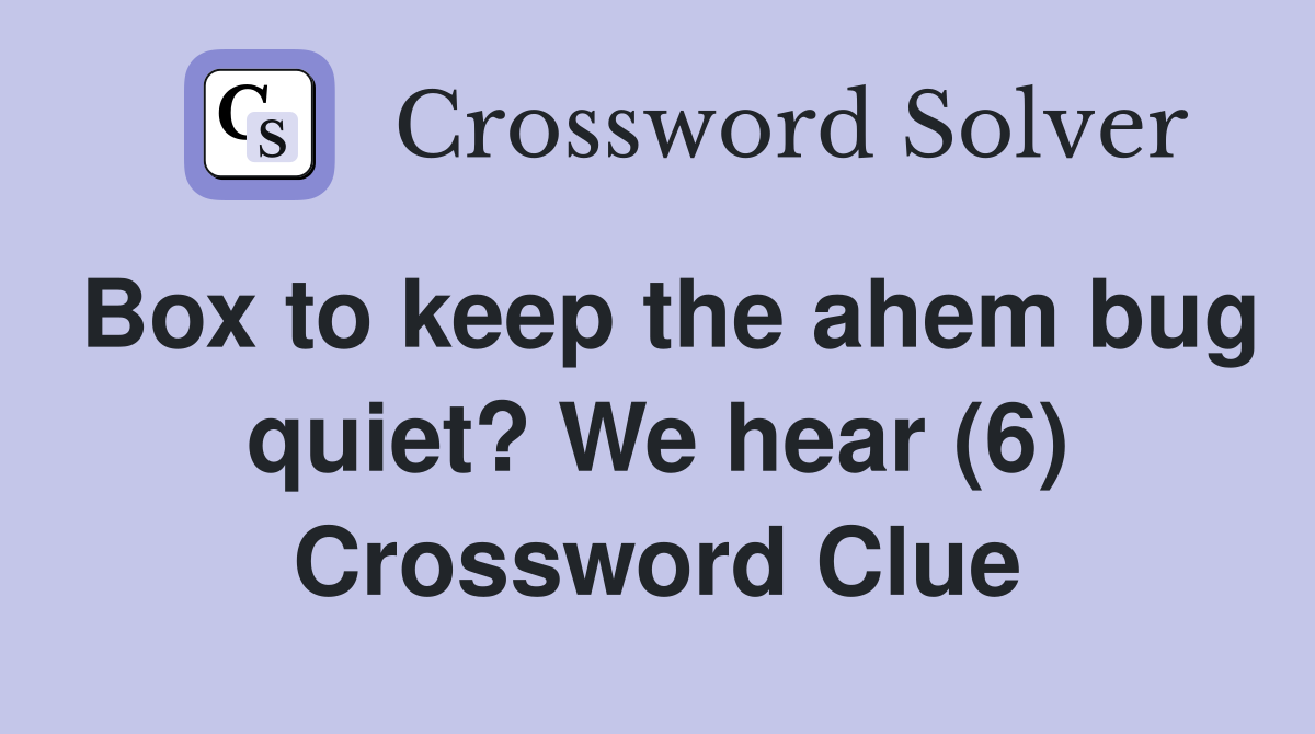 Box to keep the ahem bug quiet? We hear (6) Crossword Clue