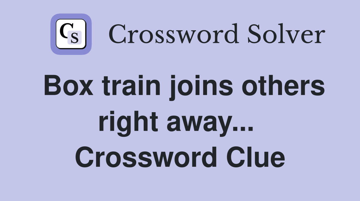 Box train joins others right away...  Crossword Clue
