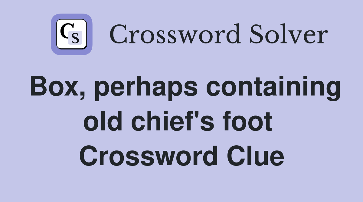 Box, perhaps containing old chief's foot  Crossword Clue