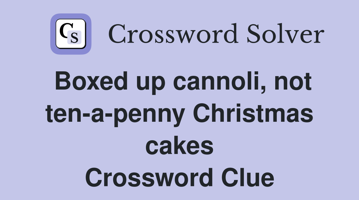 Boxed up cannoli, not ten-a-penny Christmas cakes Crossword Clue
