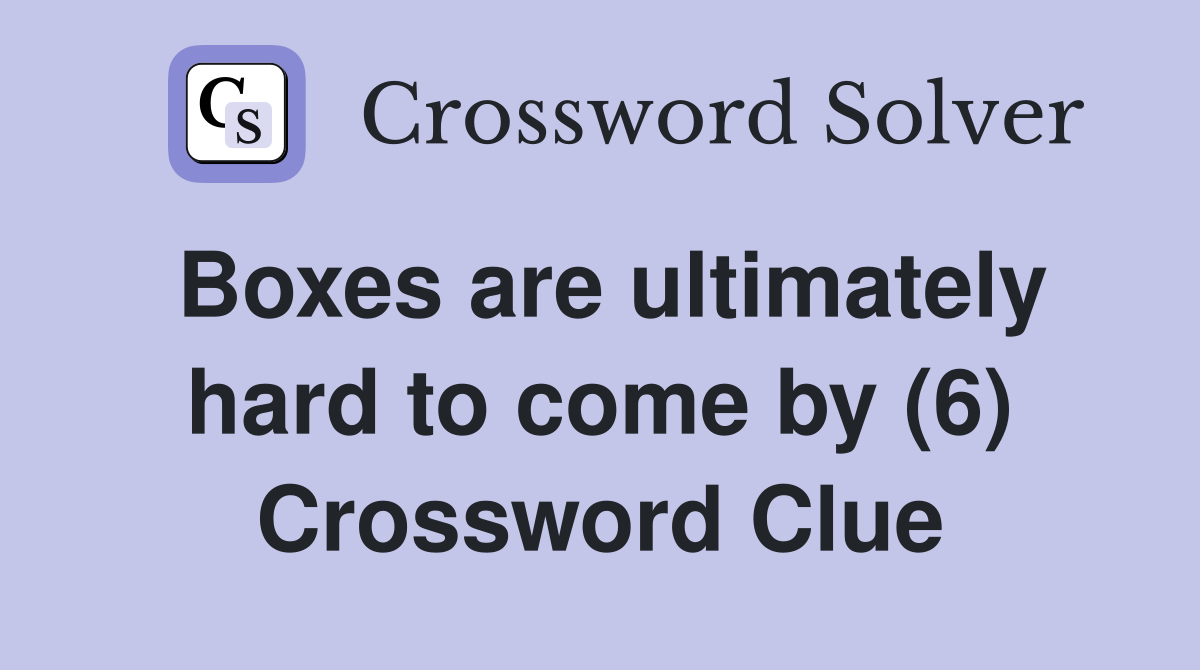 Boxes are ultimately hard to come by (6) Crossword Clue