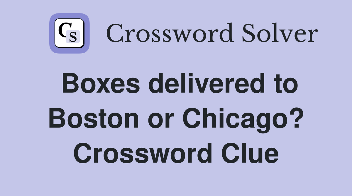 Boxes delivered to Boston or Chicago? Crossword Clue