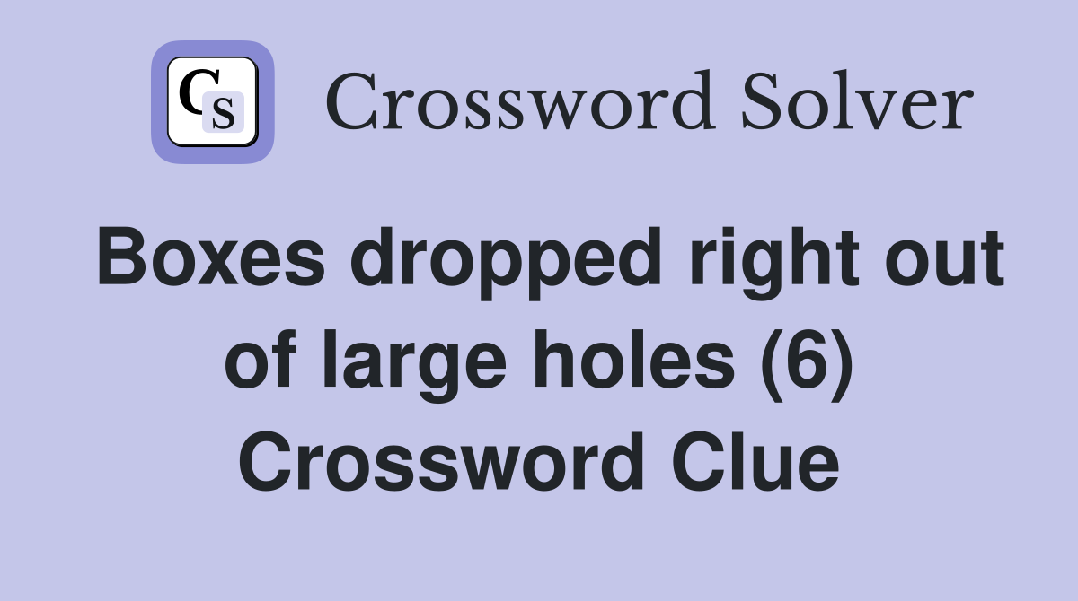 Boxes dropped right out of large holes (6) Crossword Clue