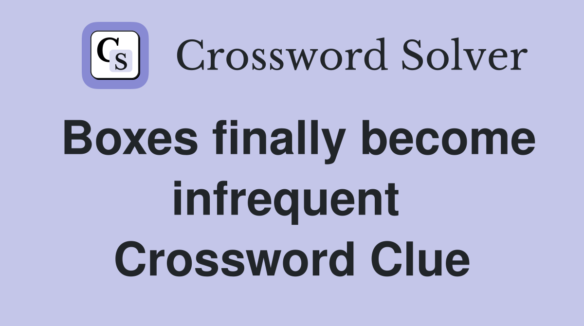 Boxes finally become infrequent  Crossword Clue