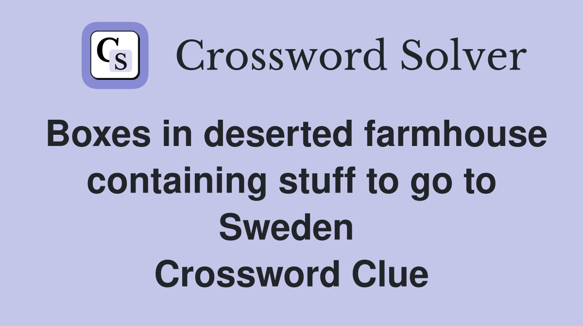Boxes in deserted farmhouse containing stuff to go to Sweden  Crossword Clue