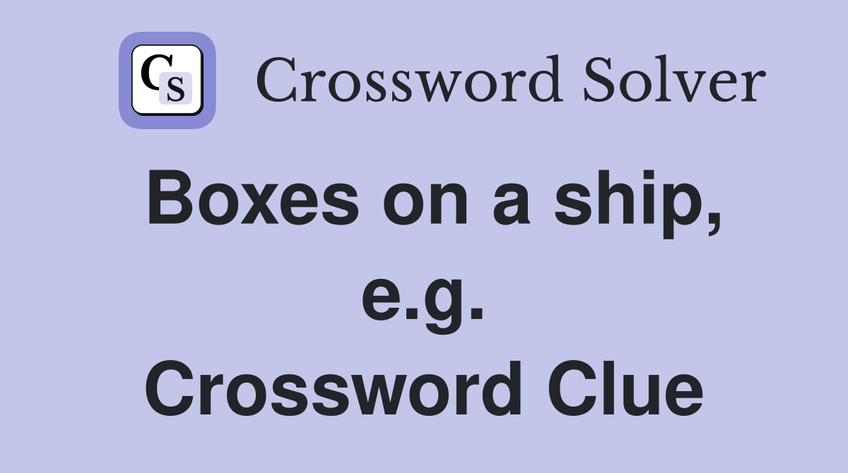 Boxes on a ship, e.g. Crossword Clue
