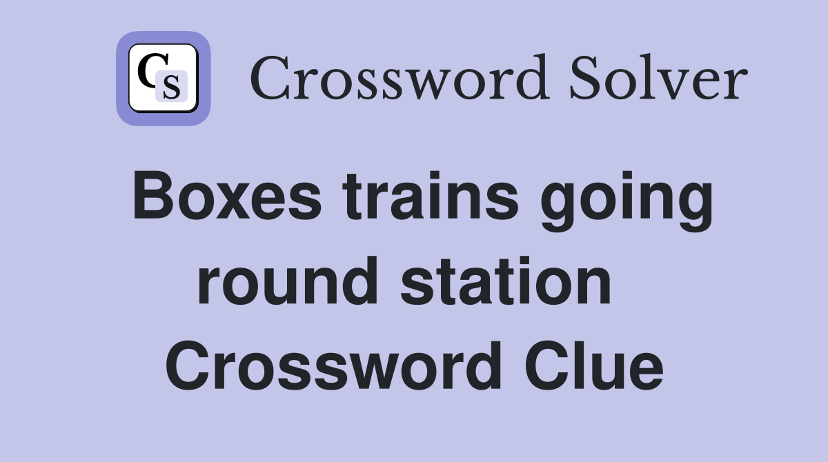 Boxes trains going round station  Crossword Clue