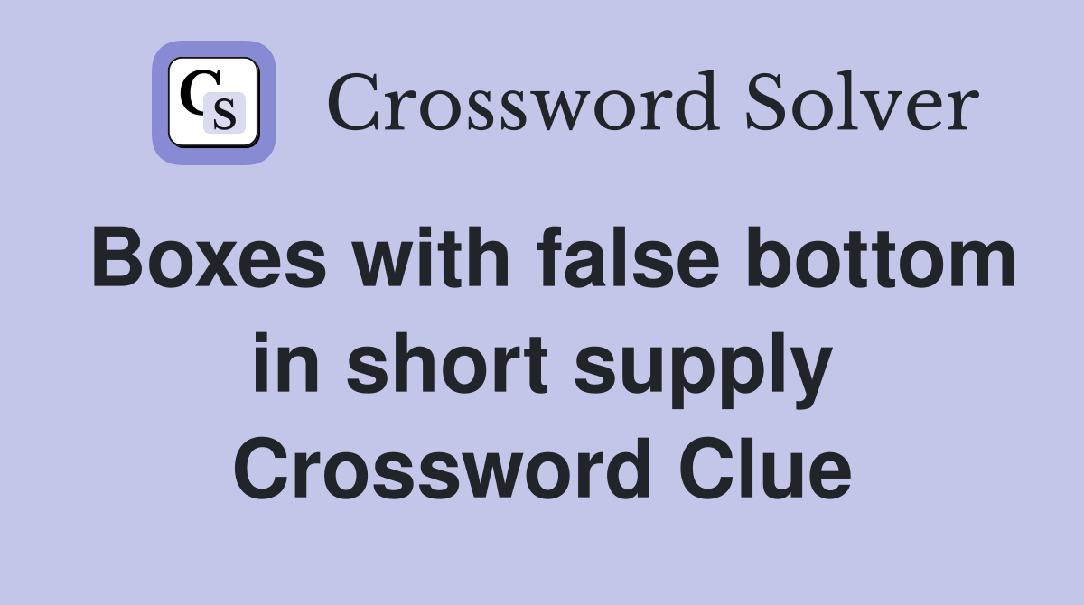 Boxes with false bottom in short supply Crossword Clue
