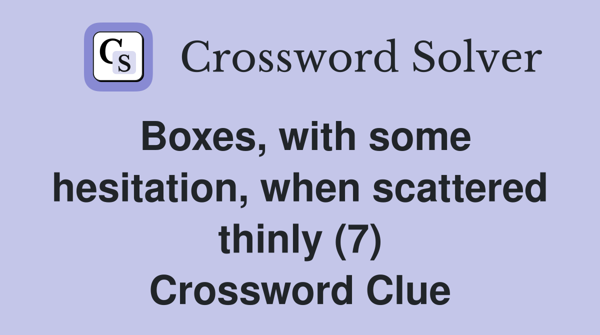 Boxes, with some hesitation, when scattered thinly (7) Crossword Clue