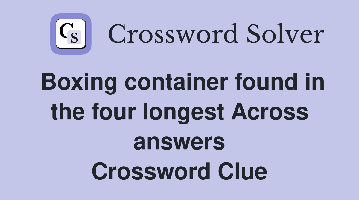 Boxing container found in the four longest Across answers Crossword Clue