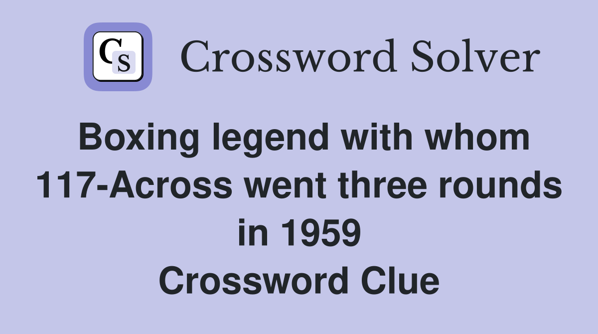 Boxing legend with whom 117-Across went three rounds in 1959 Crossword Clue