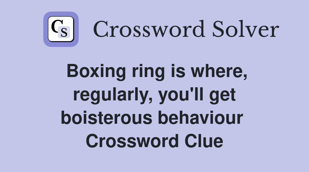 Boxing ring is where, regularly, you'll get boisterous behaviour  Crossword Clue