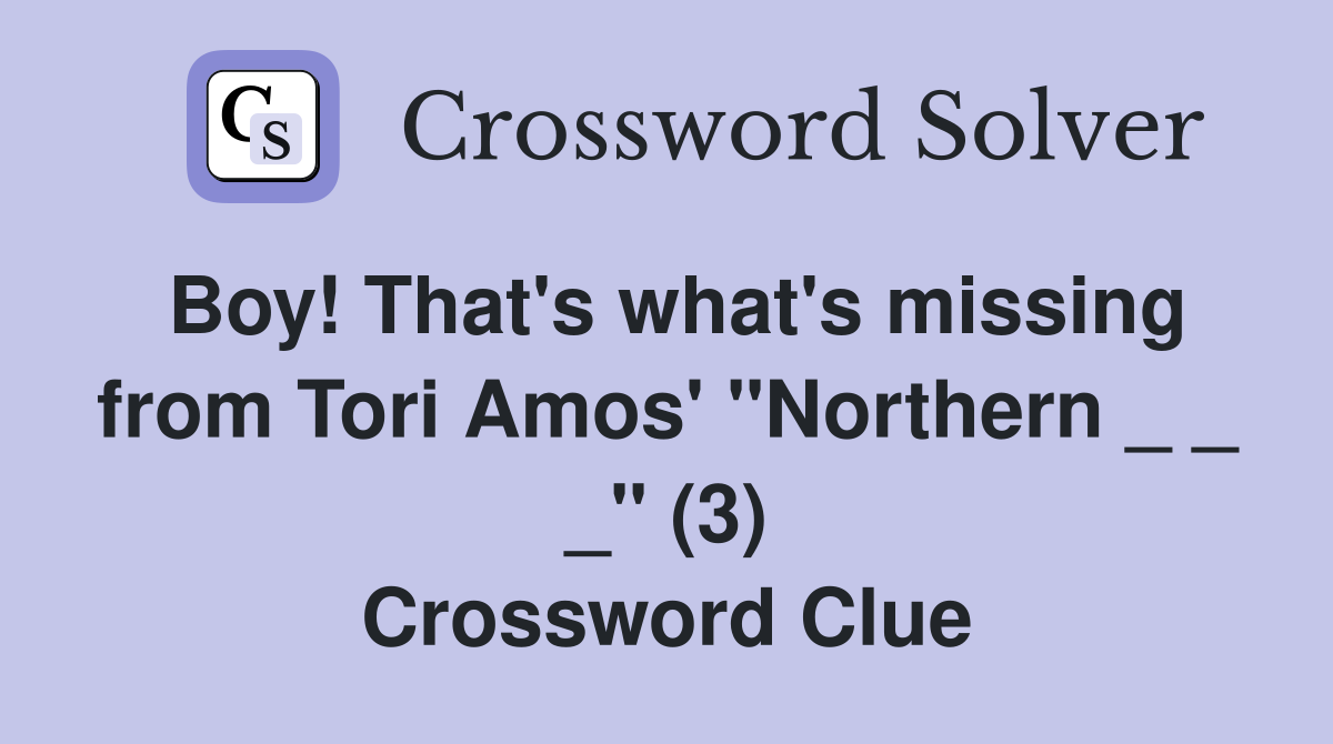 Boy! That's what's missing from Tori Amos' "Northern _ _ _" (3) Crossword Clue