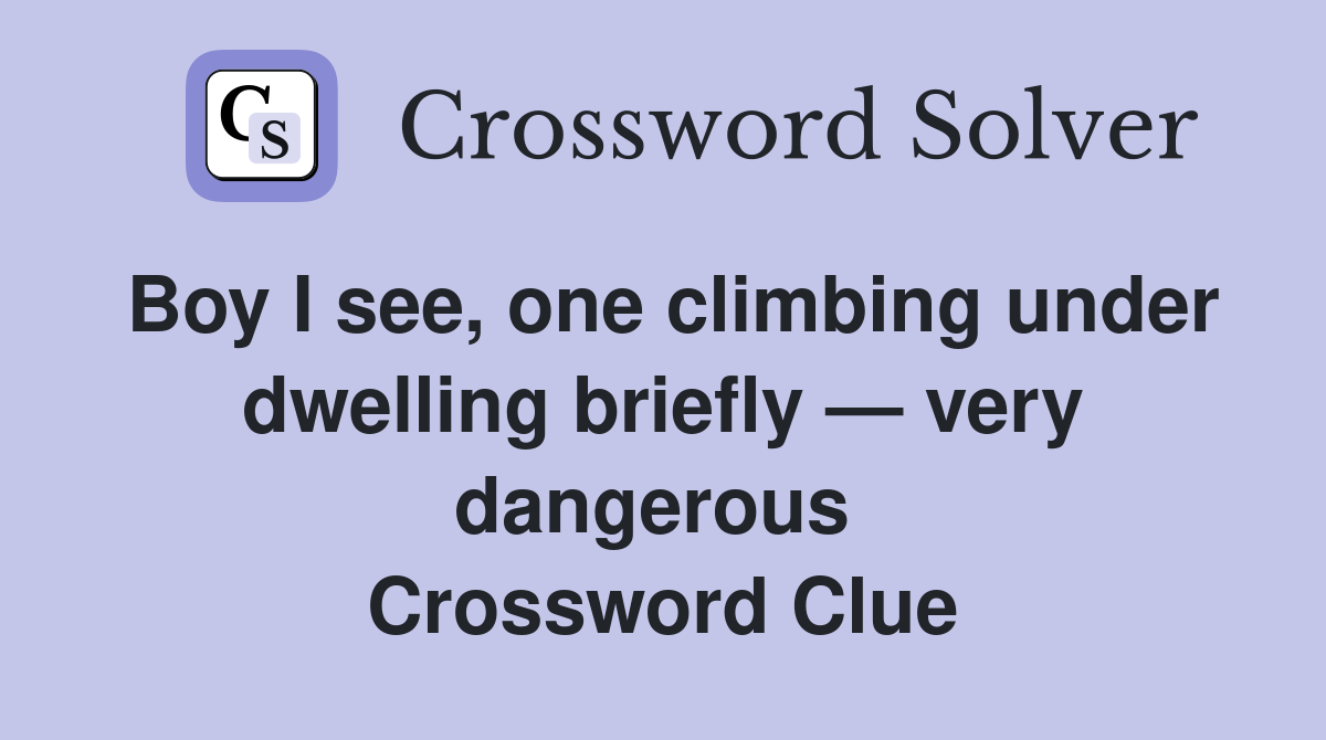 Boy I see, one climbing under dwel­ling briefly — very dangerous  Crossword Clue