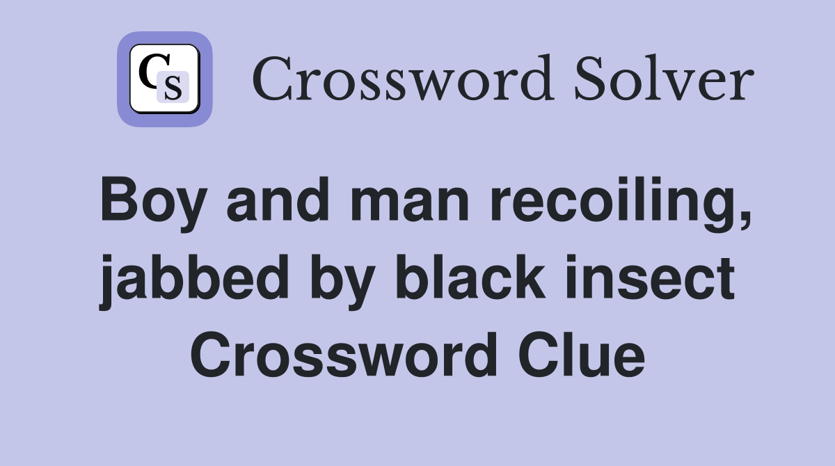 Boy and man recoiling, jabbed by black insect Crossword Clue