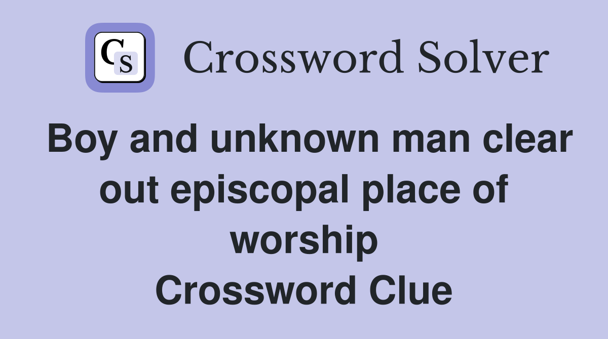 Boy and unknown man clear out episcopal place of worship Crossword Clue