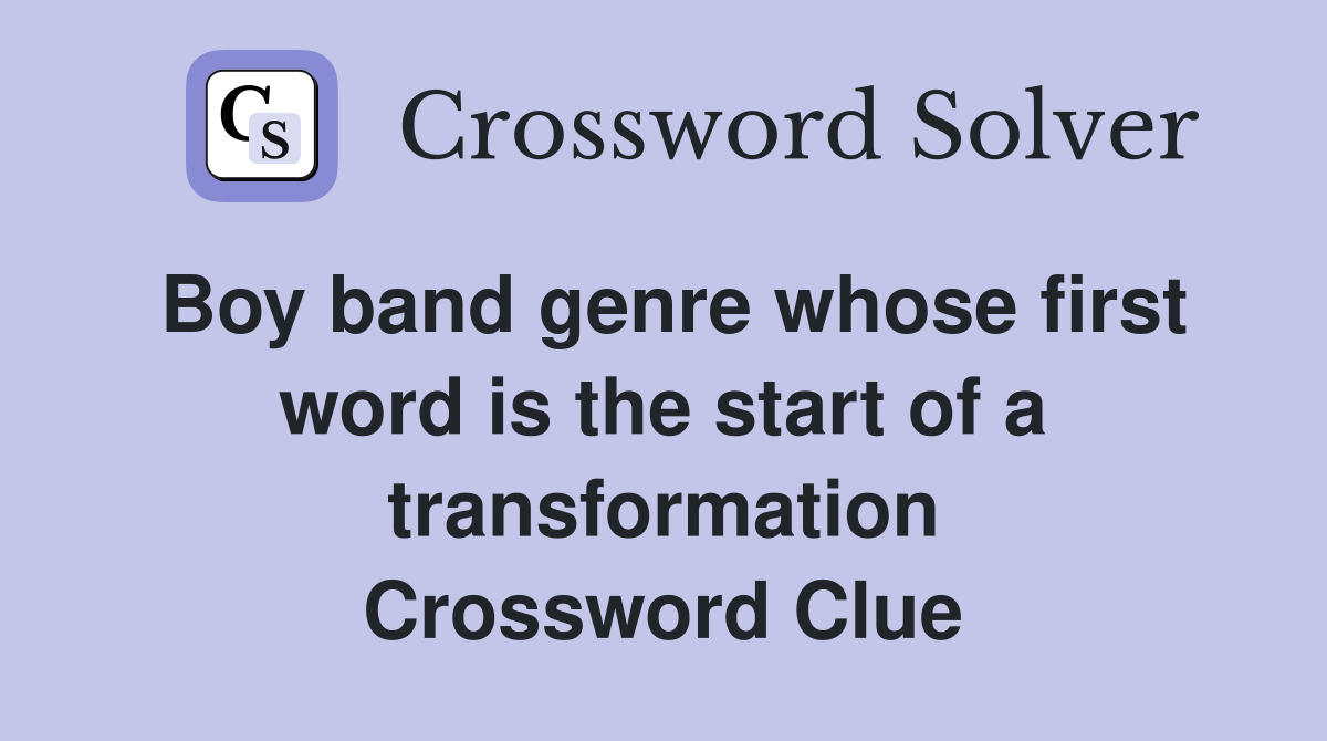 Boy band genre whose first word is the start of a transformation Crossword Clue