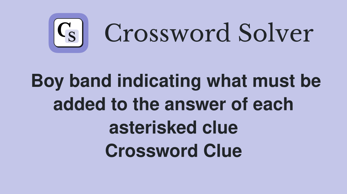 Boy band indicating what must be added to the answer of each asterisked clue Crossword Clue