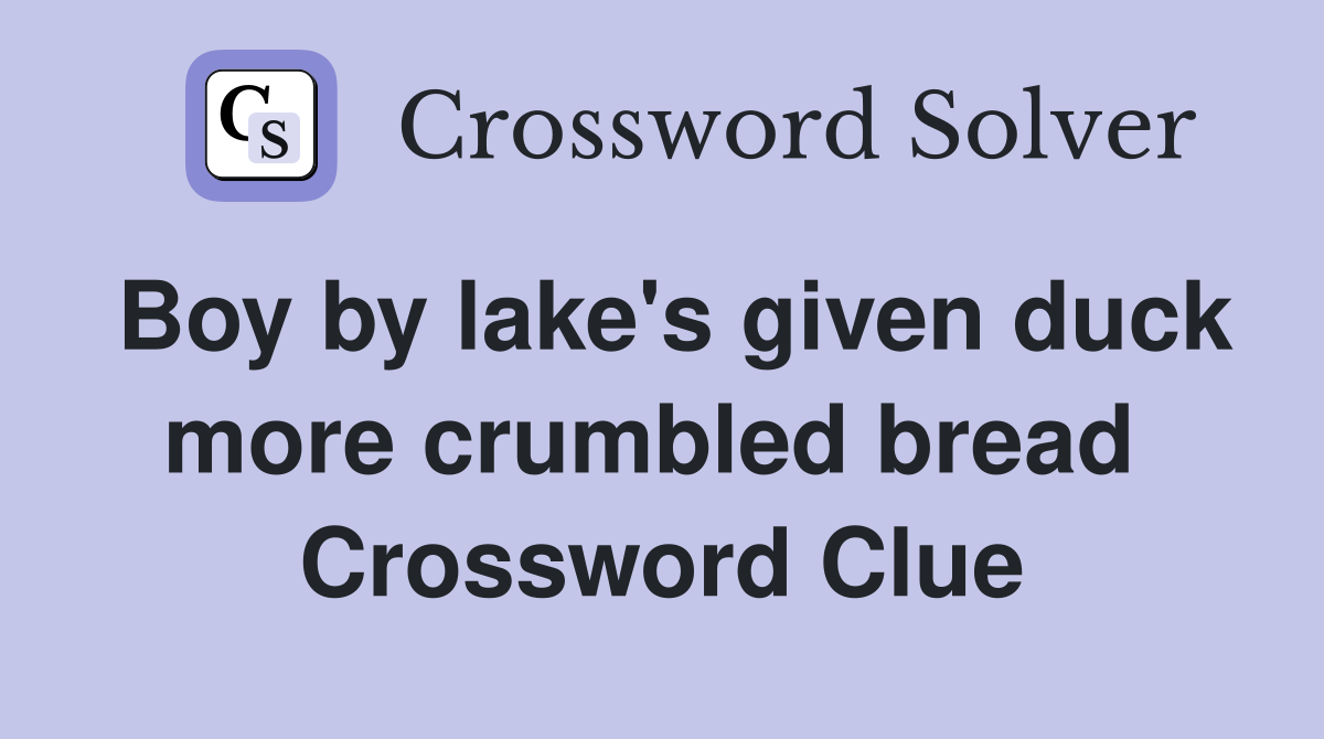 Boy by lake's given duck more crumbled bread  Crossword Clue