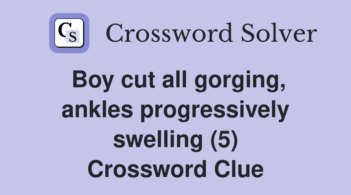 Boy cut all gorging, ankles progressively swelling (5) Crossword Clue