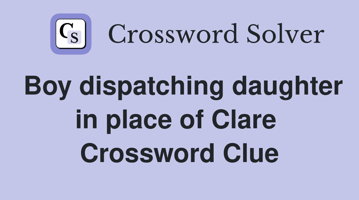 Boy dispatching daughter in place of Clare  Crossword Clue