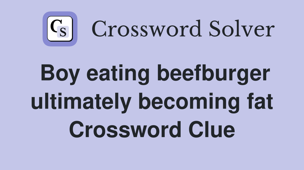 Boy eating beefburger ultimately becoming fat Crossword Clue