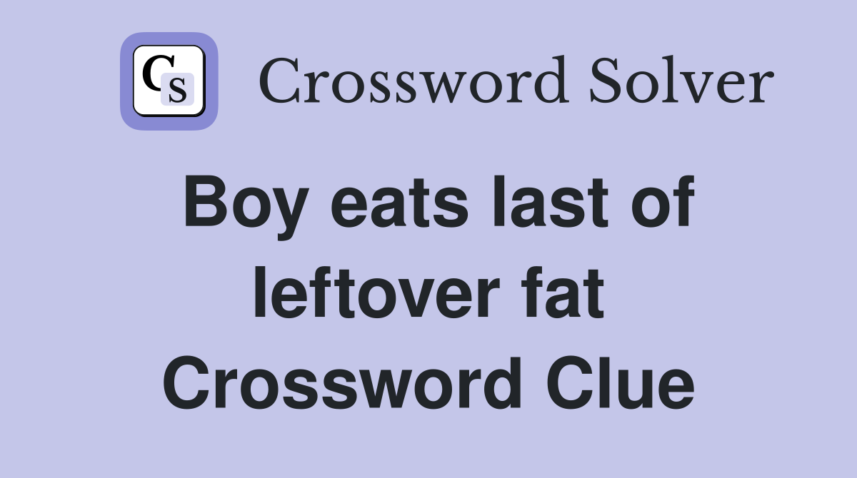 Boy eats last of leftover fat Crossword Clue Answers Crossword Solver