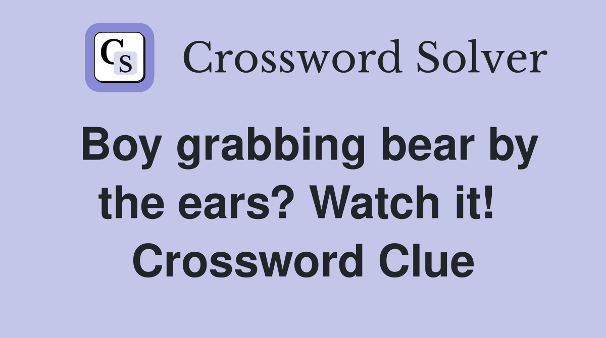 Boy grabbing bear by the ears? Watch it!  Crossword Clue