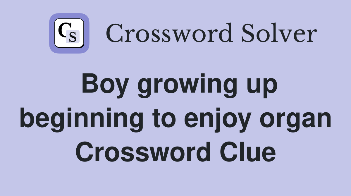 Boy growing up beginning to enjoy organ Crossword Clue