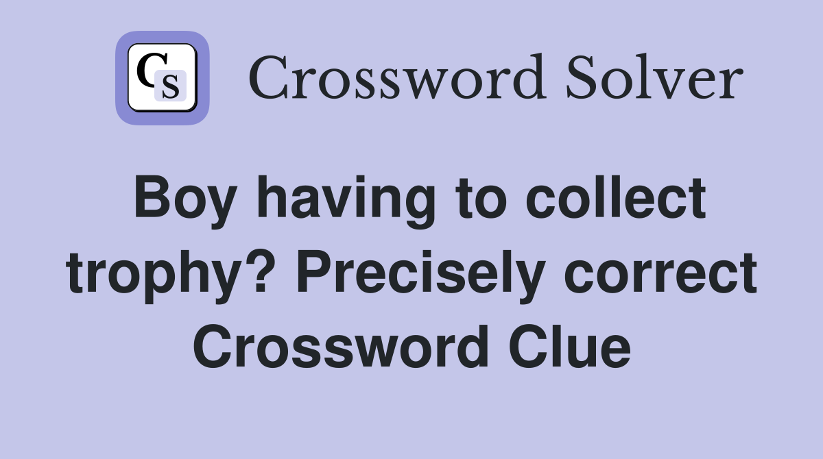 Boy having to collect trophy? Precisely correct Crossword Clue